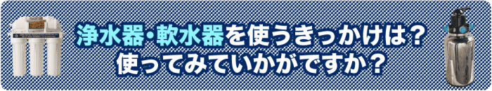 1)浄水器・軟水器を使うきっかけは?使ってみていかがですか?